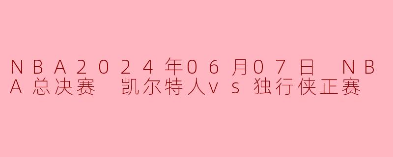 NBA2024年06月07日 NBA总决赛 凯尔特人vs独行侠正赛